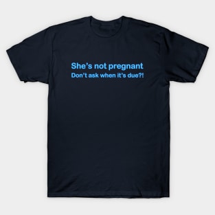 She's not Pregnant - Don't ask when it's due?! T-Shirt